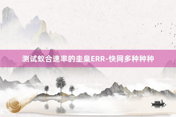 测试蚁合速率的圭臬ERR-快网多种种种